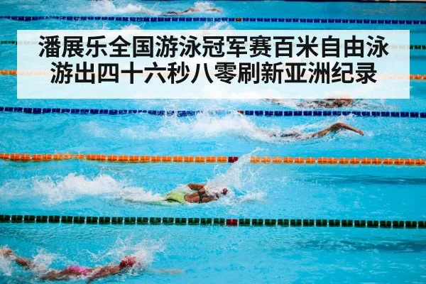 潘展乐全国游泳冠军赛百米自由泳游出四十六秒八零刷新亚洲纪录