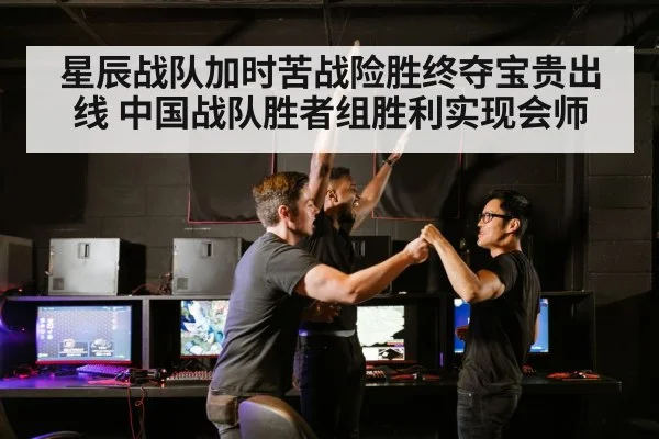 星辰战队加时苦战险胜终夺宝贵出线 中国战队胜者组胜利实现会师