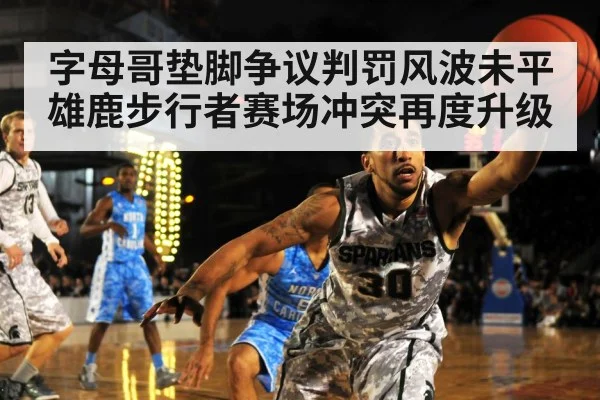 字母哥垫脚争议判罚风波未平 雄鹿步行者赛场冲突再度升级