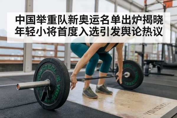 中国举重队新奥运名单出炉揭晓年轻小将首度入选引发舆论热议